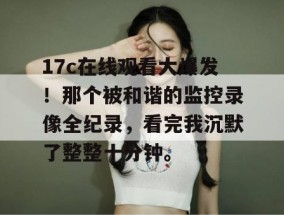 17c在线观看大爆发！那个被和谐的监控录像全纪录，看完我沉默了整整十分钟。