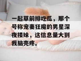 一起草前排吃瓜，那个号称宠妻狂魔的男星深夜搂妹，这信息量大到我脑壳疼。