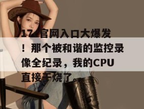 17c官网入口大爆发！那个被和谐的监控录像全纪录，我的CPU直接干烧了。