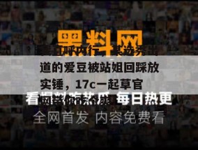 我直呼内行，某选秀出道的爱豆被站姐回踩放实锤，17c一起草官网带你吃个爽！