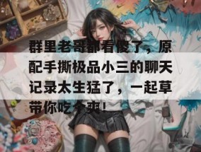 群里老哥都看傻了，原配手撕极品小三的聊天记录太生猛了，一起草带你吃个爽！
