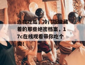 连夜吃瓜，冷门版块藏着的那些绝密档案，17c在线观看带你吃个爽！