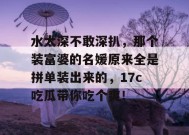 水太深不敢深扒，那个装富婆的名媛原来全是拼单装出来的，17c吃瓜带你吃个爽！