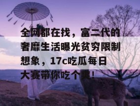 全网都在找，富二代的奢靡生活曝光贫穷限制想象，17c吃瓜每日大赛带你吃个爽！