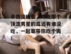 半夜没睡着，昨晚那个顶流男星的瓜还有谁没吃，一起草带你吃个爽！