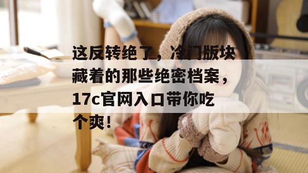 这反转绝了，冷门版块藏着的那些绝密档案，17c官网入口带你吃个爽！  第1张