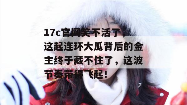 17c官网笑不活了，这起连环大瓜背后的金主终于藏不住了，这波节奏带得飞起！  第1张