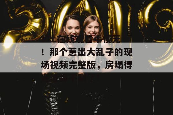 17c在线观看手慢无！那个惹出大乱子的现场视频完整版，房塌得连渣都不剩了！  第1张