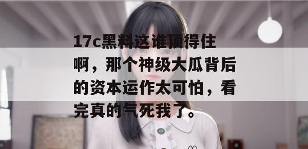 17c黑料这谁顶得住啊，那个神级大瓜背后的资本运作太可怕，看完真的气死我了。  第1张