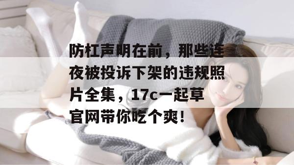 防杠声明在前,那些连夜被投诉下架的违规照片全集,17c一起草官网带你吃个爽! 第1张 防杠声明在前,那些连夜被投诉下架的违规照片全集,17c一起草官网带你吃个爽! 第1张